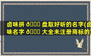 卤味拼 🐘 盘取好听的名字(卤味名字 🍁 大全未注册商标的)